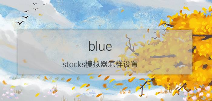 blue stacks模拟器怎样设置 华为手机模拟器哪个好用？